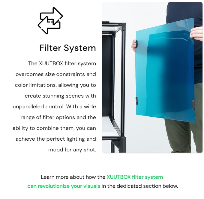 Filter System. The XUUTBOX filter system overcomes size constraints and color limitations, allowing you to create stunning scenes with unparalleled control. With a wide range of filter options and the ability to combine them, you can achieve the perfect lighting and mood for any shot. Photography, videography, content creation.