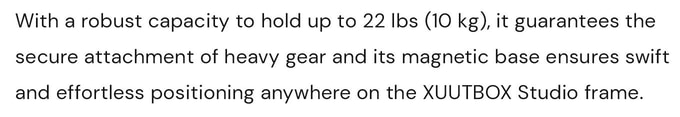 With a robust capacity to hold up to 22 lbs (10 kg), it guarantees the secure attachment of heavy gear and its magnetic base ensures swift and effortless positioning anywhere on the XUUTBOX Studio frame. Perfect for your product photography with endless creative options.