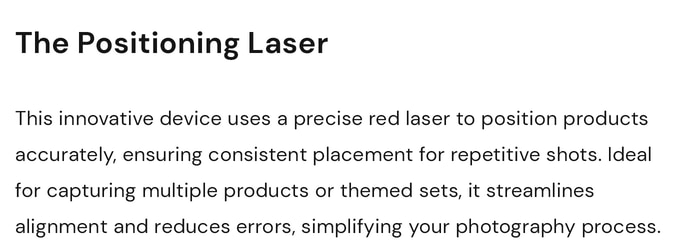 The XUUTBOX Studio Positioning Laser. This innovative decice uses a precise red laser to position products accurately, ensuring consistent placement for repetitive shots. Ideal for capturing multiple products or themed sets, it streamlines alignment and reduces errors, simplifying your photography process. Perfect for your precise photo shooting and content creation for your e-commerce website.