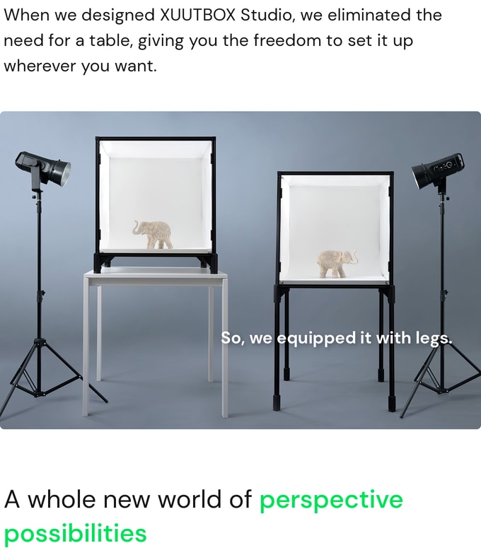 When we designed XUUTBOX Studio, we eliminated the need for a table, giving you the freedom to set it up wherever you want. We equipped XUUTBOX Studio with legs. A whole new world of perspective possibilities. Photography and video, content creation. Light box, photo shooting studio, content creation.